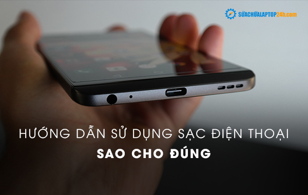 Hướng dẫn sử dụng sạc điện thoại sao cho đúng